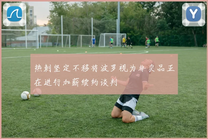 热刺坚定不移将波罗视为非卖品正在进行加薪续约谈判
