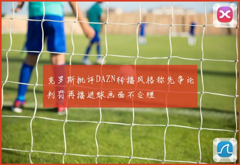 克罗斯批评DAZN转播风格称先争论判罚再播进球画面不合理