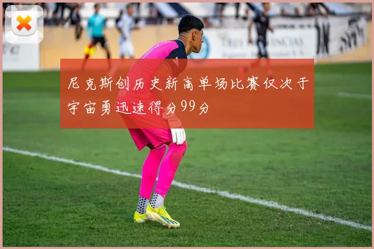 尼克斯创历史新高单场比赛仅次于宇宙勇迅速得分99分