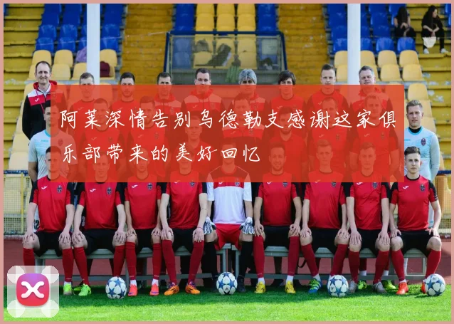 阿莱深情告别乌德勒支感谢这家俱乐部带来的美好回忆