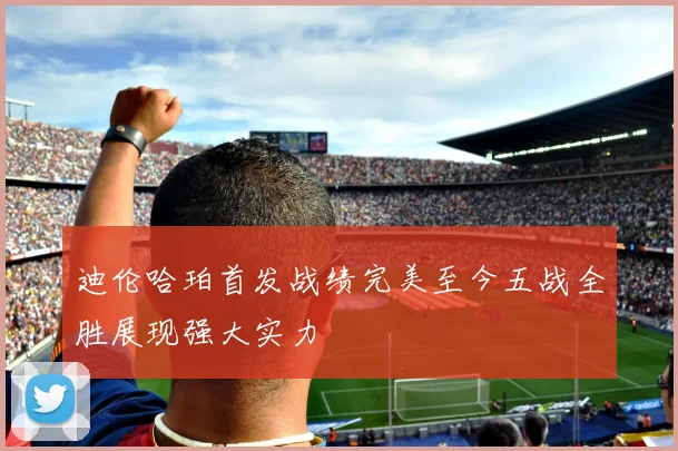 迪伦哈珀首发战绩完美至今五战全胜展现强大实力