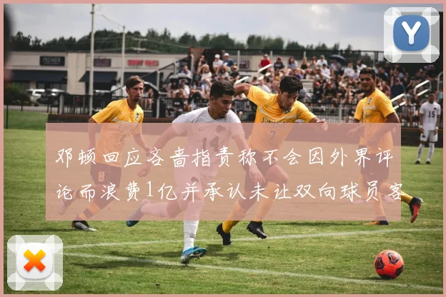 邓顿回应吝啬指责称不会因外界评论而浪费1亿并承认未让双向球员客场是失误