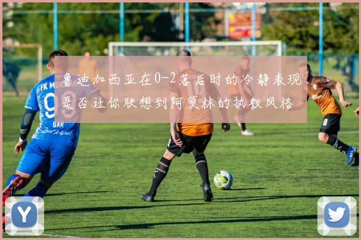 鲁迪加西亚在0-2落后时的冷静表现是否让你联想到阿莫林的执教风格
