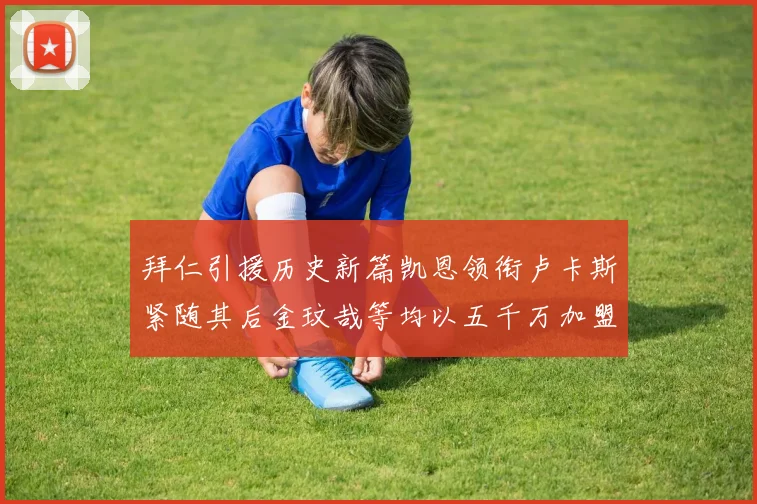拜仁引援历史新篇凯恩领衔卢卡斯紧随其后金玟哉等均以五千万加盟