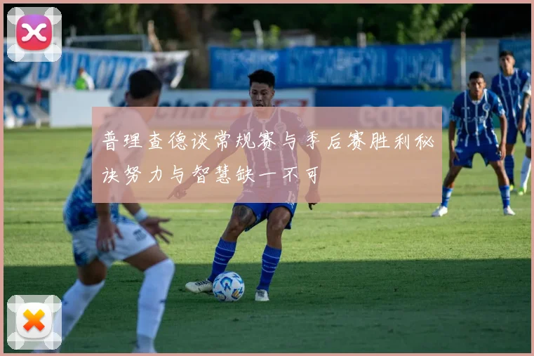 普理查德谈常规赛与季后赛胜利秘诀努力与智慧缺一不可