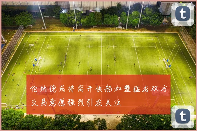 伦纳德或将离开快船加盟猛龙双方交易意愿强烈引发关注