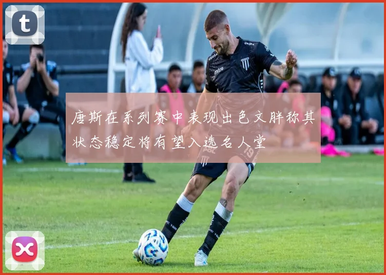 唐斯在系列赛中表现出色文胖称其状态稳定将有望入选名人堂
