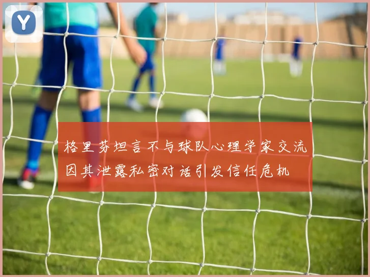 格里芬坦言不与球队心理学家交流因其泄露私密对话引发信任危机