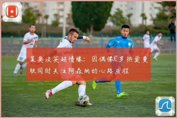 莱奥谈英超情缘：因偶像C罗热爱曼联同时关注阿森纳的心路历程