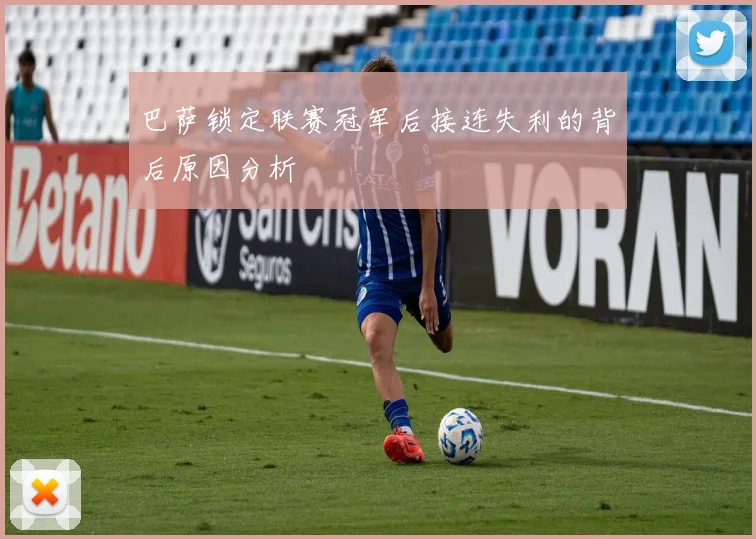巴萨锁定联赛冠军后接连失利的背后原因分析