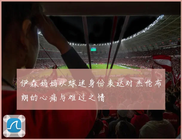 伊森妈妈以球迷身份表达对杰伦布朗的心痛与难过之情