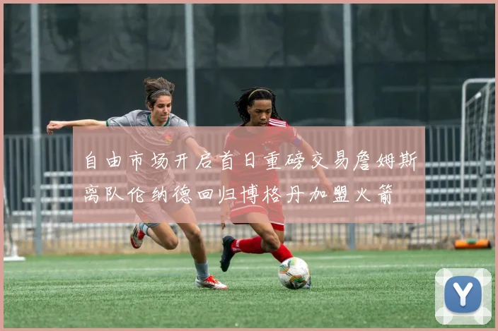 自由市场开启首日重磅交易詹姆斯离队伦纳德回归博格丹加盟火箭