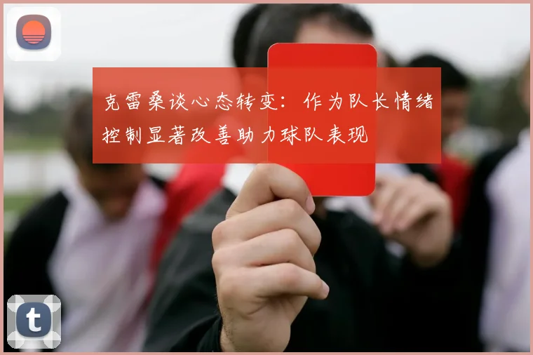 克雷桑谈心态转变：作为队长情绪控制显著改善助力球队表现