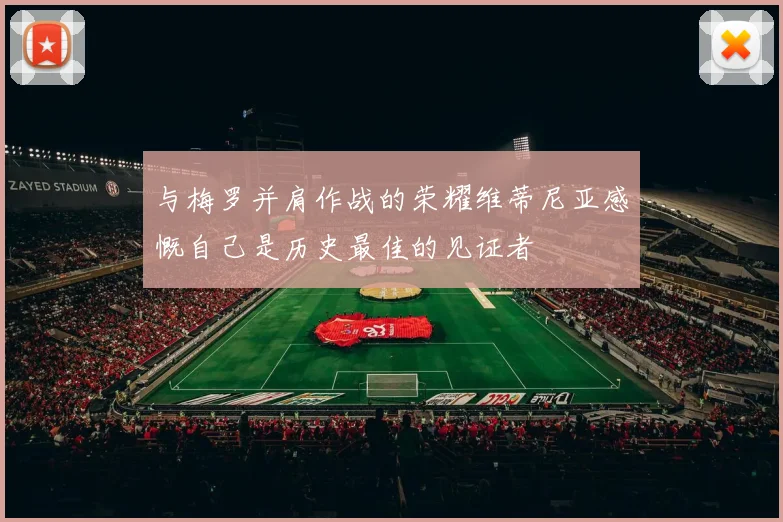 与梅罗并肩作战的荣耀维蒂尼亚感慨自己是历史最佳的见证者