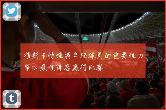 穆斯卡特强调年轻球员的重要性力争以最佳阵容赢得比赛