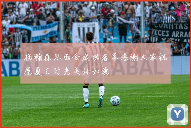 杨瀚森见面会成功落幕感谢大家祝愿夏日时光美好如意