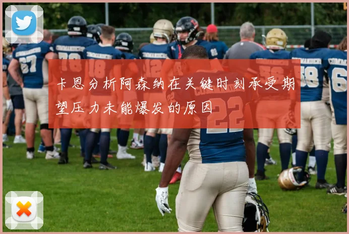 卡恩分析阿森纳在关键时刻承受期望压力未能爆发的原因
