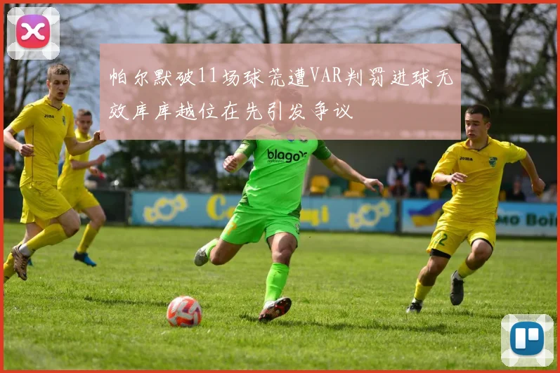 帕尔默破11场球荒遭VAR判罚进球无效库库越位在先引发争议