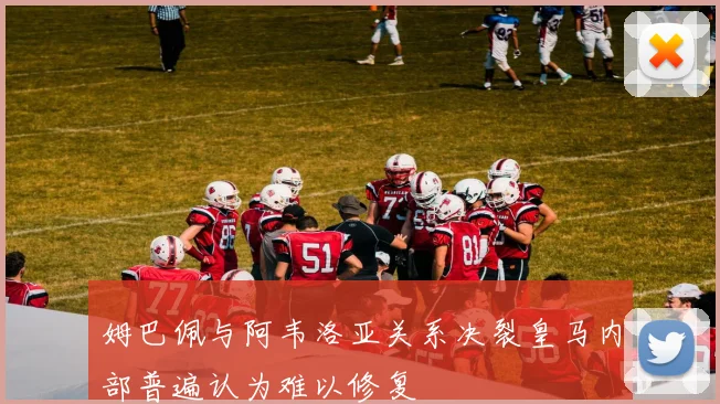 姆巴佩与阿韦洛亚关系决裂皇马内部普遍认为难以修复
