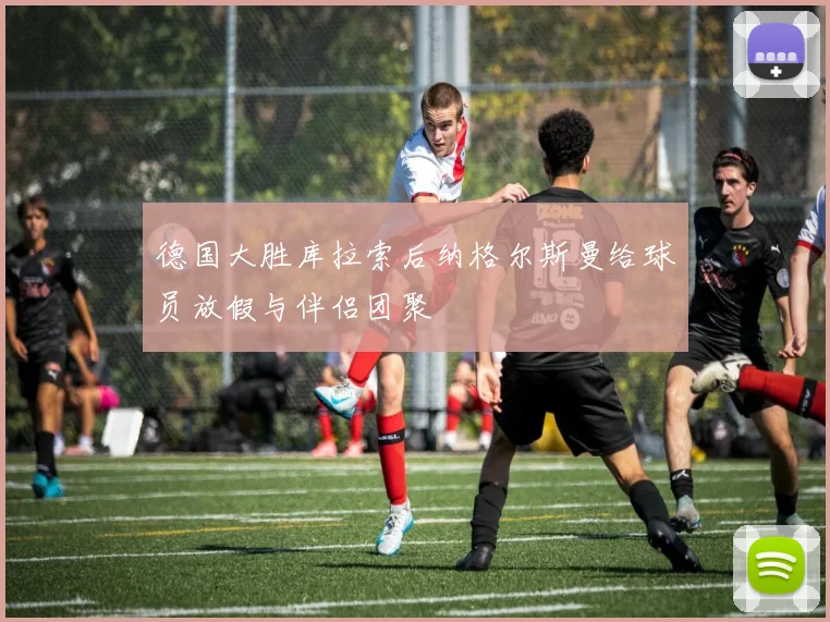 德国大胜库拉索后纳格尔斯曼给球员放假与伴侣团聚