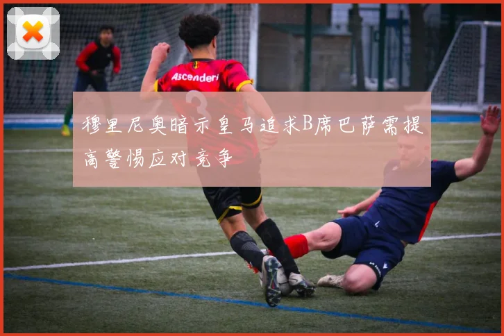 穆里尼奥暗示皇马追求B席巴萨需提高警惕应对竞争