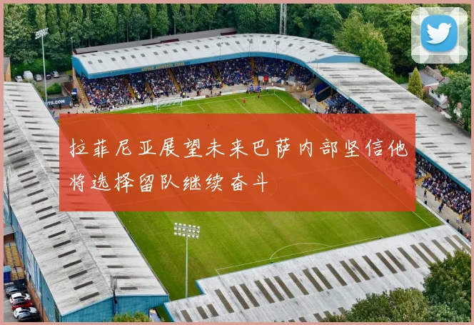 拉菲尼亚展望未来巴萨内部坚信他将选择留队继续奋斗