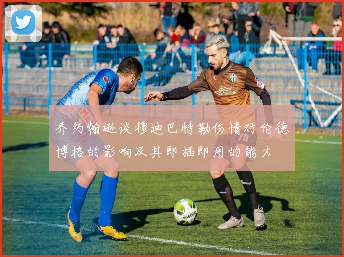 乔约翰逊谈穆迪巴特勒伤情对伦德博格的影响及其即插即用的能力