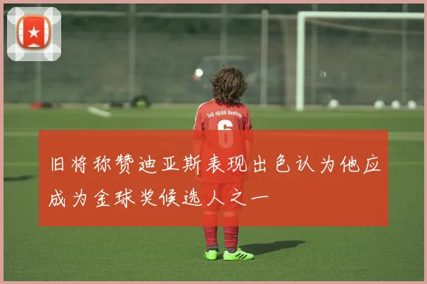 旧将称赞迪亚斯表现出色认为他应成为金球奖候选人之一