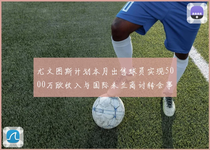 尤文图斯计划本月出售球员实现5000万欧收入与国际米兰商讨转会事宜