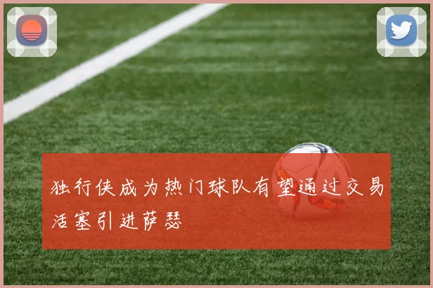 独行侠成为热门球队有望通过交易活塞引进萨瑟