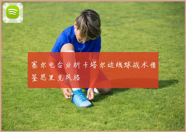 塞尔电台分析卡塔尔边线球战术借鉴恩里克风格