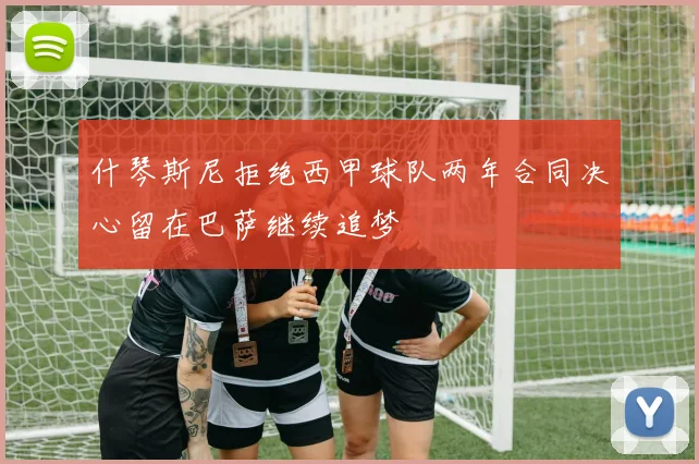 什琴斯尼拒绝西甲球队两年合同决心留在巴萨继续追梦